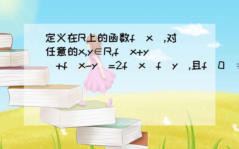 定义在R上的函数f(x),对任意的x,y∈R,f(x+y)+f(x-y)=2f(x)f(y),且f(0)≠0 求证：f(0)=1 f(x)是偶函数