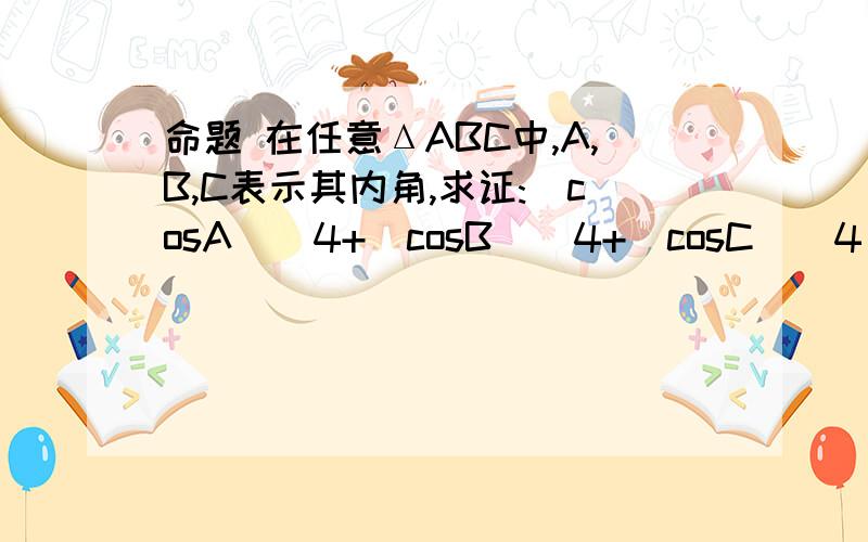 命题 在任意ΔABC中,A,B,C表示其内角,求证:(cosA)^4+(cosB)^4+(cosC)^4≥3/16.