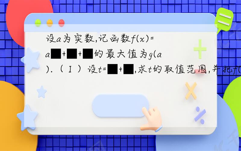 设a为实数,记函数f(x)=a■+■+■的最大值为g(a).（Ⅰ）设t=■+■,求t的取值范围,并把f(x)表示为t的函数m(t) （Ⅱ）求g(a) （Ⅲ）试求满足g(a)=g(■)的所有实数a.