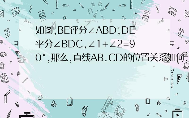 如图,BE评分∠ABD,DE平分∠BDC,∠1+∠2=90°,那么,直线AB.CD的位置关系如何,说明你的理由