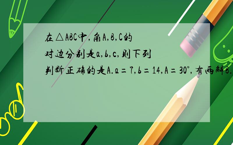 在△ABC中,角A,B,C的对边分别是a,b,c,则下列判断正确的是A.a=7,b=14,A=30°,有两解B.a=30,b=25,A=150°,有一解C.a=6,b=9,A=45°,有两解D.b=9,c=10,B=60°,