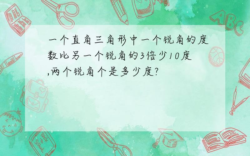 一个直角三角形中一个锐角的度数比另一个锐角的3倍少10度,两个锐角个是多少度?