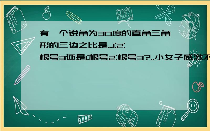 有一个锐角为30度的直角三角形的三边之比是...1:2:根号3还是1:根号2:根号3?..小女子感激不尽!