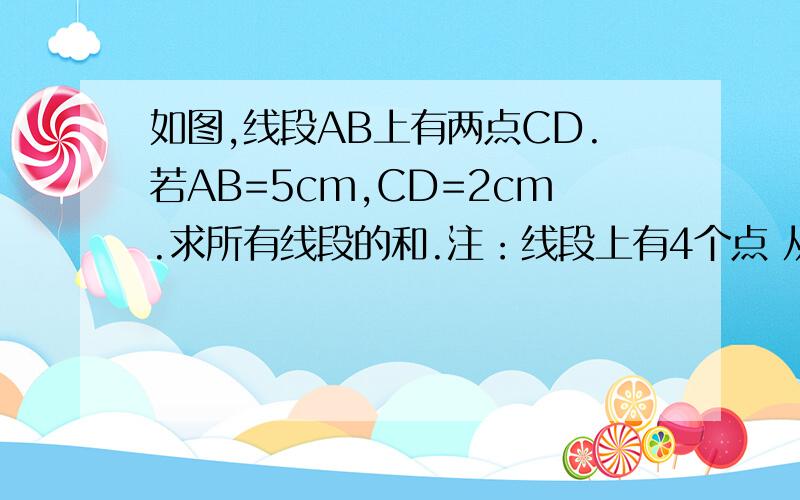 如图,线段AB上有两点CD.若AB=5cm,CD=2cm.求所有线段的和.注：线段上有4个点 从左往右是A、C、D、B 共6条线段 加起来是多少?