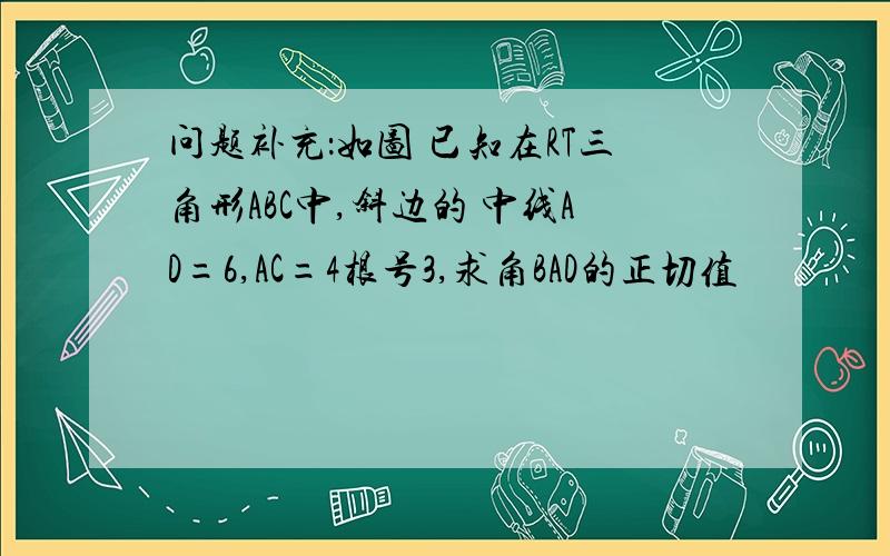 问题补充：如图 已知在RT三角形ABC中,斜边的 中线AD=6,AC=4根号3,求角BAD的正切值