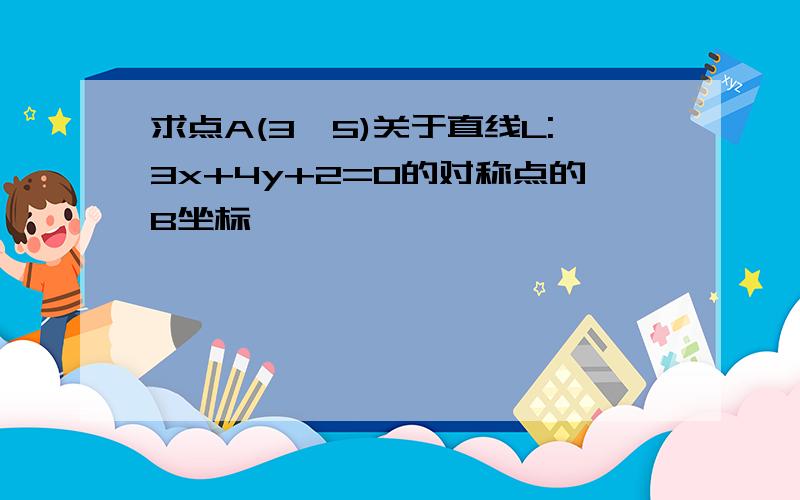 求点A(3,5)关于直线L:3x+4y+2=0的对称点的B坐标