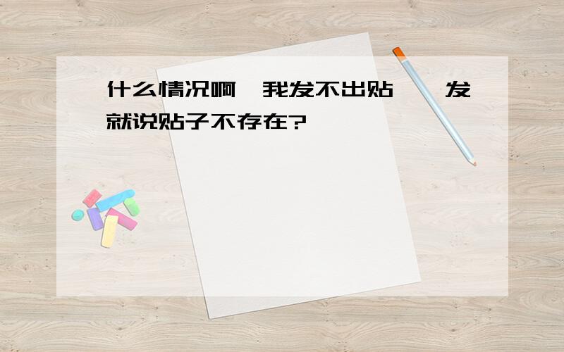 什么情况啊…我发不出贴、一发就说贴子不存在?