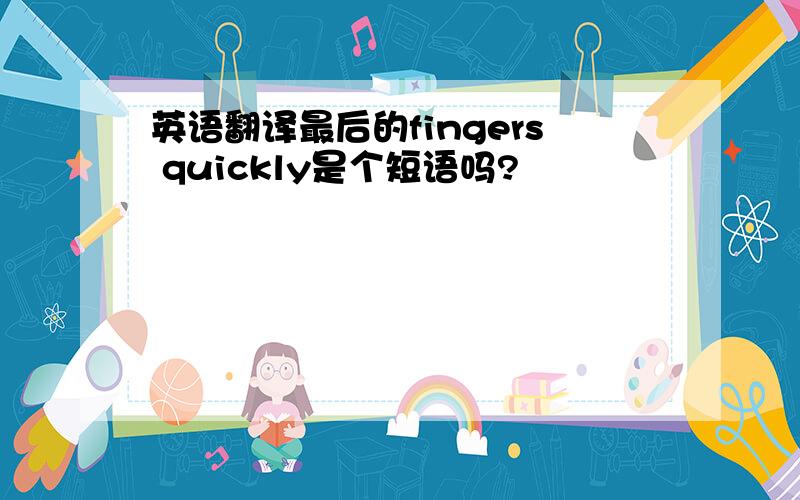 英语翻译最后的fingers quickly是个短语吗?