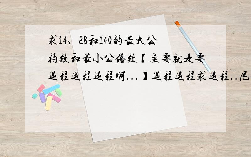 求14、28和140的最大公约数和最小公倍数【主要就是要过程过程过程啊...】过程过程求过程..尼玛不要直接回我一个答案啊...过程都不懂答案有个屁用啊//....