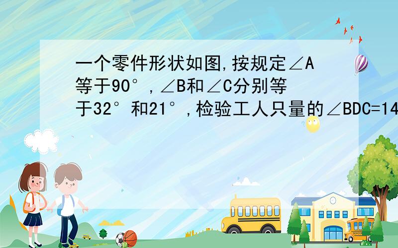 一个零件形状如图,按规定∠A等于90°,∠B和∠C分别等于32°和21°,检验工人只量的∠BDC=148°,就判定这个零件不合格,请你说明不合格的理由.