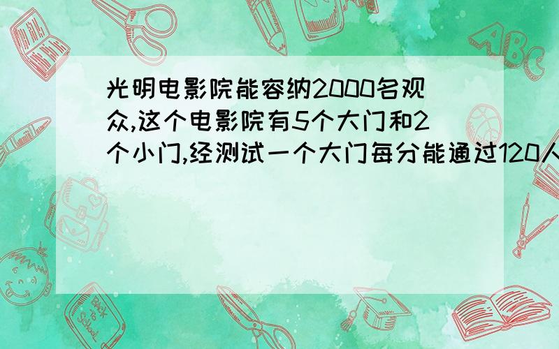 光明电影院能容纳2000名观众,这个电影院有5个大门和2个小门,经测试一个大门每分能通过120人,一个小门每分能通过70人,在紧急情况由于拥挤大小门通过的速度各下降30%．在紧急情况下如要4分