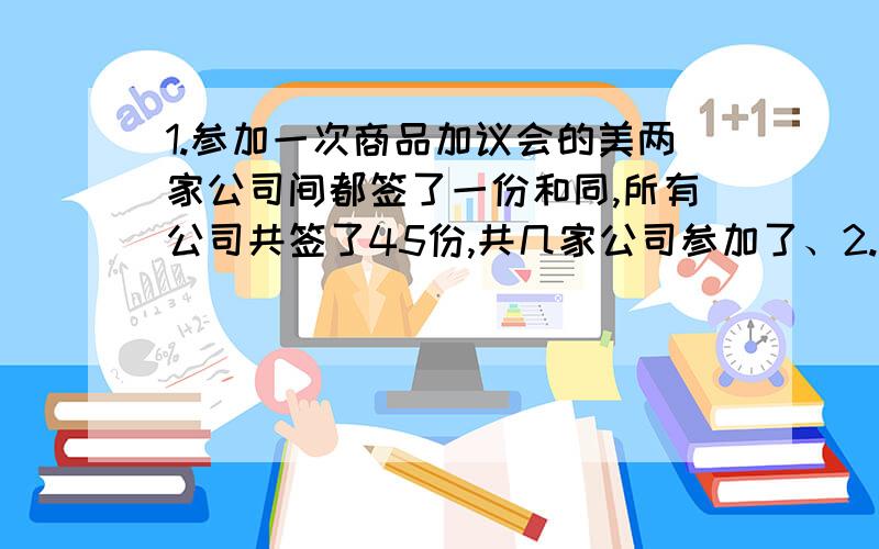 1.参加一次商品加议会的美两家公司间都签了一份和同,所有公司共签了45份,共几家公司参加了、2.一次足球联赛没两队之间都进行两次比赛,共比90场,共几个对参加了?