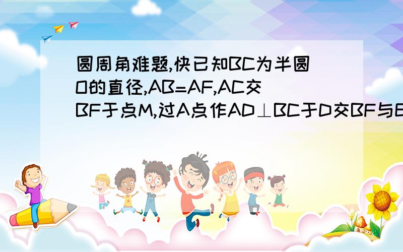 圆周角难题,快已知BC为半圆O的直径,AB=AF,AC交BF于点M,过A点作AD⊥BC于D交BF与E⒈求证：AE=BE⒉若A,F把半圆三等分,BC=12,求AE的长