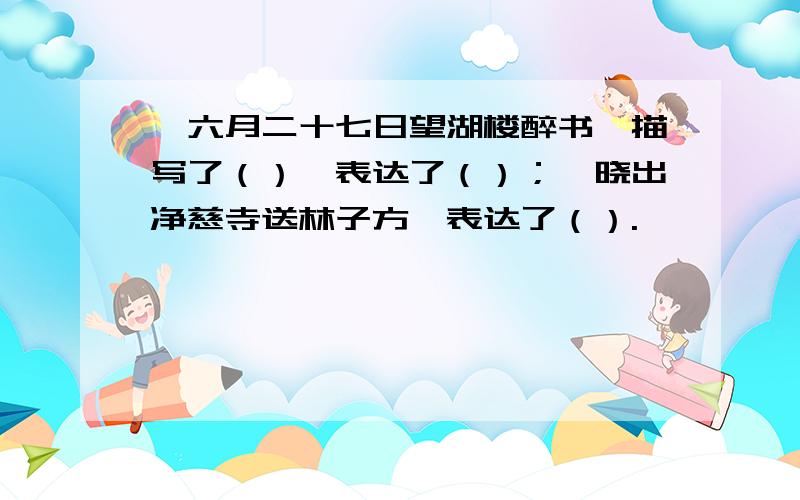 《六月二十七日望湖楼醉书》描写了（）,表达了（）；《晓出净慈寺送林子方》表达了（）.