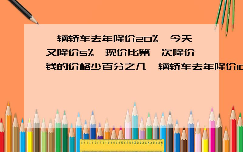 一辆轿车去年降价20%,今天又降价5%,现价比第一次降价钱的价格少百分之几一辆轿车去年降价10%,今天又降价5%,现价比第一次降价前的价格少百分之几。说出解题思路。急用啊 看看看看！.4754