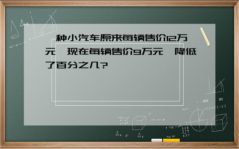 一种小汽车原来每辆售价12万元,现在每辆售价9万元,降低了百分之几?