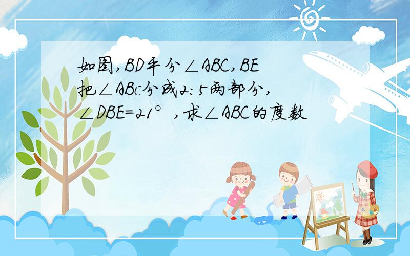 如图,BD平分∠ABC,BE把∠ABc分成2:5两部分,∠DBE=21°,求∠ABC的度数