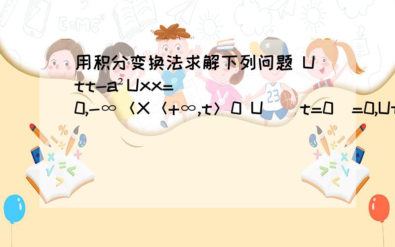 用积分变换法求解下列问题 Utt-a²Uxx=0,-∞＜X＜+∞,t＞0 U|(t=0)=0,Ut|(t=0)=φ,﹣∞＜X＜﹢∞