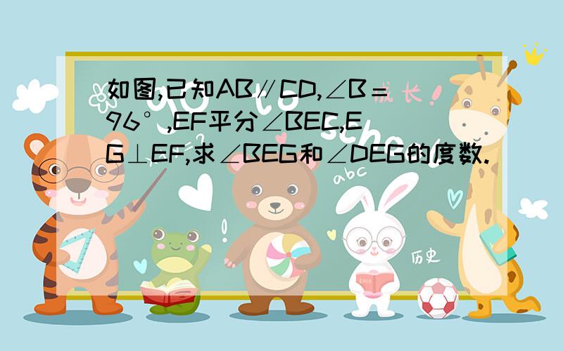 如图,已知AB∥CD,∠B＝96°,EF平分∠BEC,EG⊥EF,求∠BEG和∠DEG的度数.