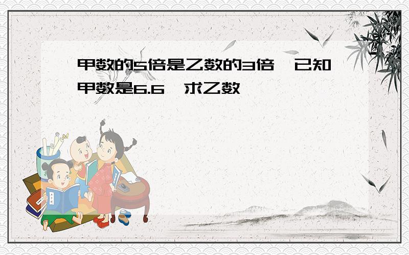 甲数的5倍是乙数的3倍,已知甲数是6.6,求乙数