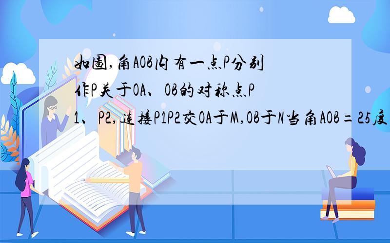 如图,角AOB内有一点P分别作P关于OA、OB的对称点P1、P2,连接P1P2交OA于M,OB于N当角AOB=25度求角P1PP2的度数