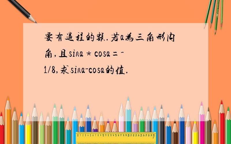 要有过程的额.若a为三角形内角,且sina﹡cosa=-1/8,求sina-cosa的值.