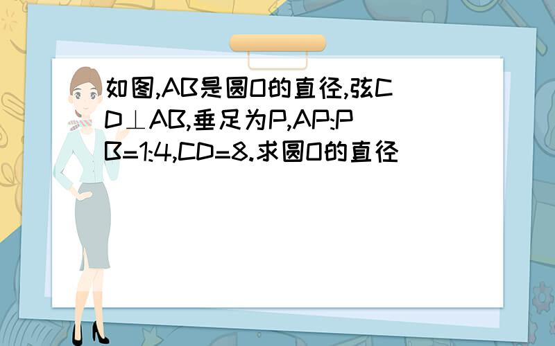 如图,AB是圆O的直径,弦CD⊥AB,垂足为P,AP:PB=1:4,CD=8.求圆O的直径