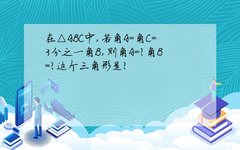 在△ABC中,若角A=角C=3分之一角B,则角A=?角B=?这个三角形是?