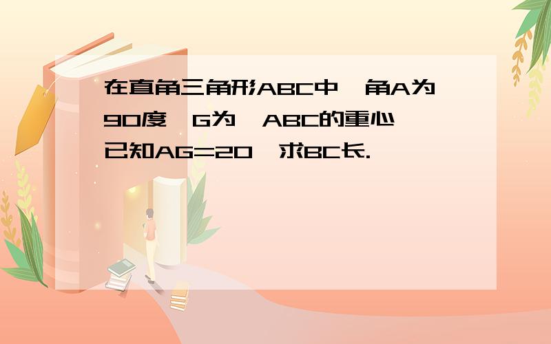 在直角三角形ABC中,角A为90度,G为△ABC的重心,已知AG=20,求BC长.