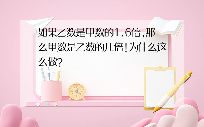 如果乙数是甲数的1.6倍,那么甲数是乙数的几倍!为什么这么做?