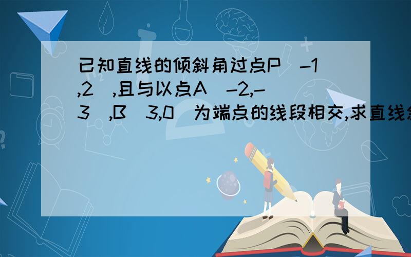 已知直线的倾斜角过点P（-1,2）,且与以点A（-2,-3）,B（3,0）为端点的线段相交,求直线斜率的取值范围