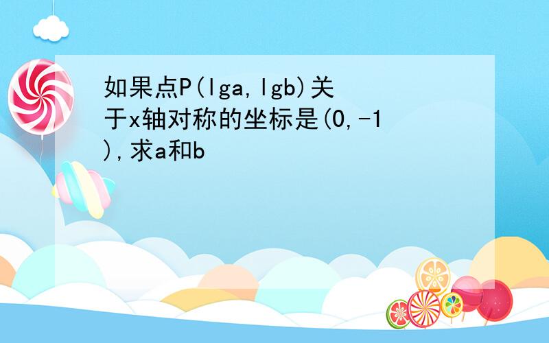 如果点P(lga,lgb)关于x轴对称的坐标是(0,-1),求a和b