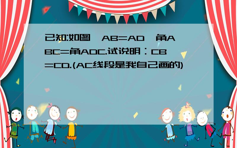 已知:如图,AB=AD,角ABC=角ADC.试说明：CB=CD.(AC线段是我自己画的)