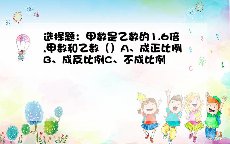 选择题：甲数是乙数的1.6倍,甲数和乙数（）A、成正比例B、成反比例C、不成比例