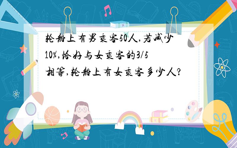 轮船上有男乘客50人,若减少10%,恰好与女乘客的3/5相等,轮船上有女乘客多少人?