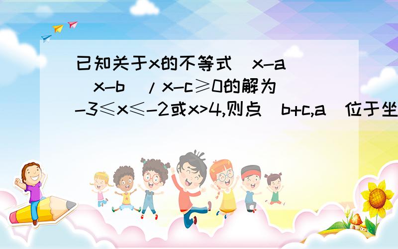 已知关于x的不等式(x-a)(x-b)/x-c≥0的解为-3≤x≤-2或x>4,则点(b+c,a)位于坐标平面的第几象限