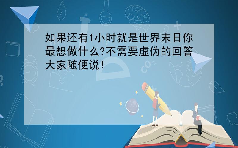 如果还有1小时就是世界末日你最想做什么?不需要虚伪的回答大家随便说!