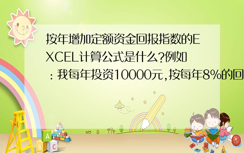 按年增加定额资金回报指数的EXCEL计算公式是什么?例如：我每年投资10000元,按每年8%的回报利率,投资5年,最终5年后我能得到多少?我需要它的计算公式.