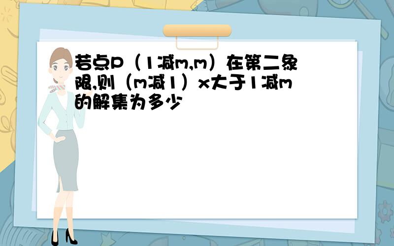 若点P（1减m,m）在第二象限,则（m减1）x大于1减m的解集为多少
