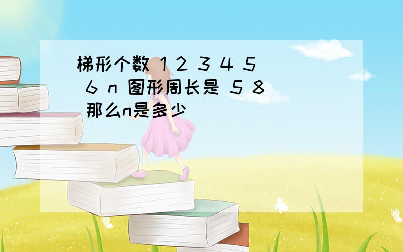 梯形个数 1 2 3 4 5 6 n 图形周长是 5 8 那么n是多少