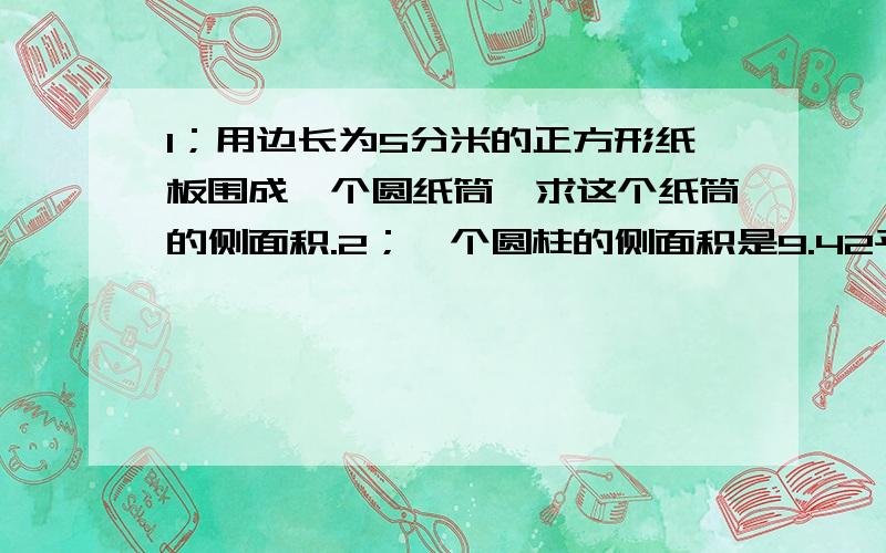 1；用边长为5分米的正方形纸板围成一个圆纸筒,求这个纸筒的侧面积.2；一个圆柱的侧面积是9.42平方分米,底面半径是2.它的体积是多少立方分米?3；一个圆柱模型,底面积半径是5.8厘米,高是12.