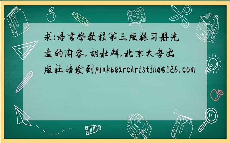 求：语言学教程第三版练习册光盘的内容,胡壮麟,北京大学出版社请发到pinkbearchristine@126.com