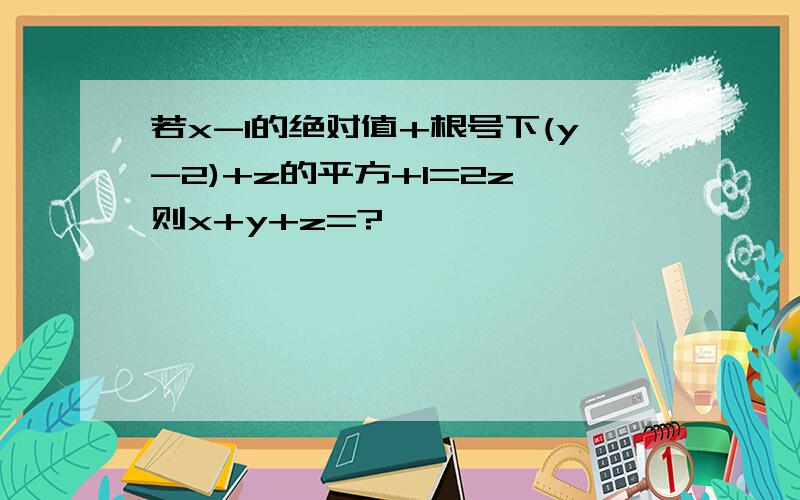 若x-1的绝对值+根号下(y-2)+z的平方+1=2z,则x+y+z=?