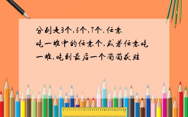 分别是3个,5个,7个.任意吃一堆中的任意个,或者任意吃一堆,吃到最后一个葡萄获胜