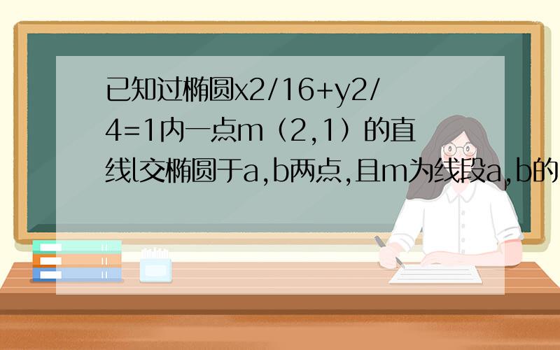 已知过椭圆x2/16+y2/4=1内一点m（2,1）的直线l交椭圆于a,b两点,且m为线段a,b的中点,求直线l的方程来位大神,解了吧.（要详细哦）