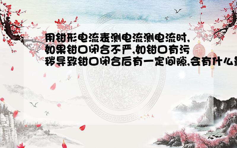 用钳形电流表测电流测电流时,如果钳口闭合不严,如钳口有污秽导致钳口闭合后有一定间隙,会有什么影响?