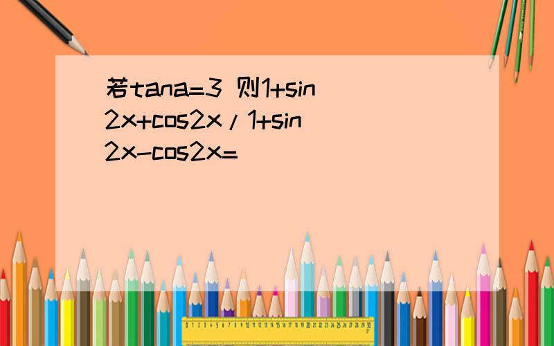 若tana=3 则1+sin2x+cos2x/1+sin2x-cos2x=