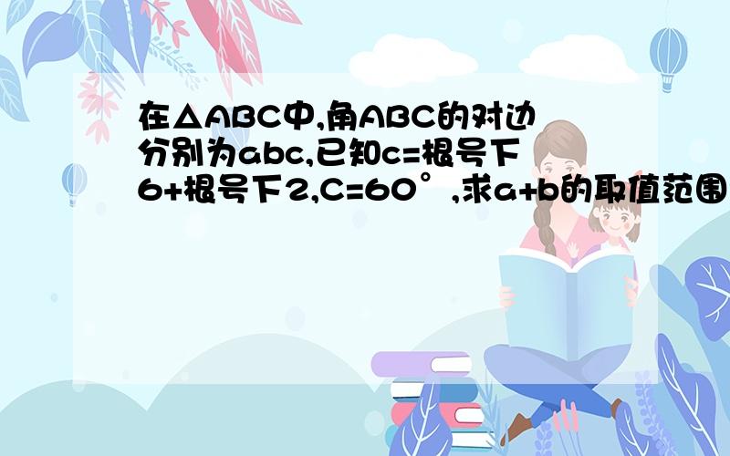 在△ABC中,角ABC的对边分别为abc,已知c=根号下6+根号下2,C=60°,求a+b的取值范围?