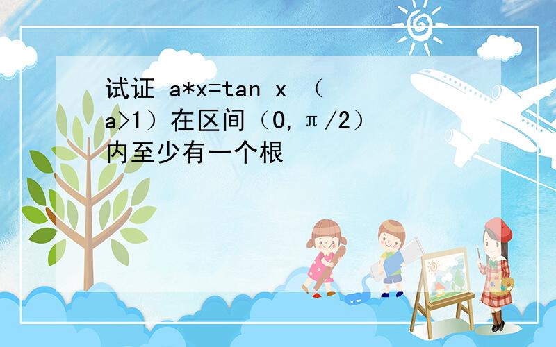 试证 a*x=tan x （a>1）在区间（0,π/2）内至少有一个根