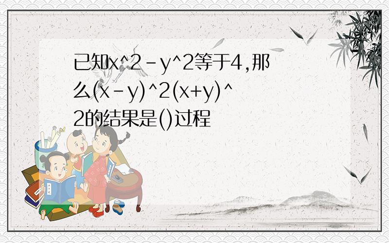 已知x^2-y^2等于4,那么(x-y)^2(x+y)^2的结果是()过程